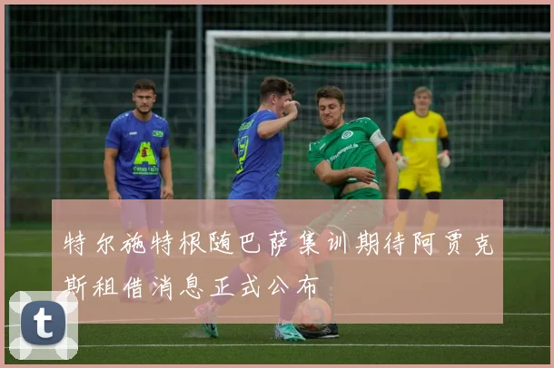 特尔施特根随巴萨集训期待阿贾克斯租借消息正式公布