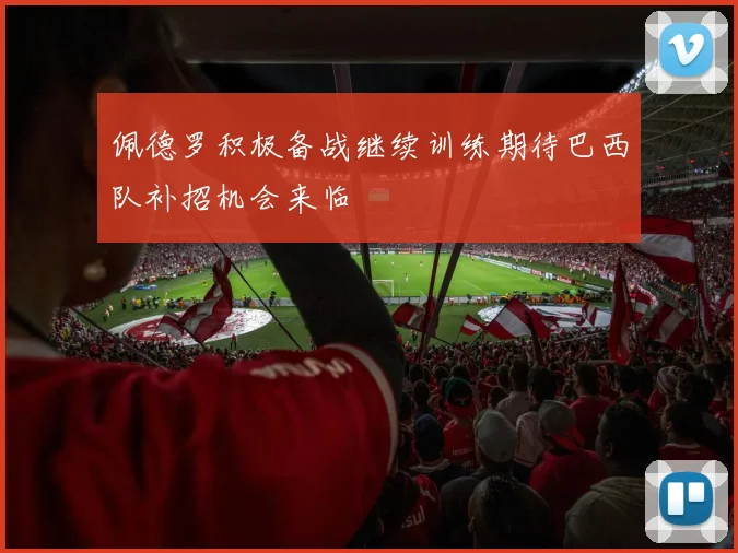 佩德罗积极备战继续训练期待巴西队补招机会来临