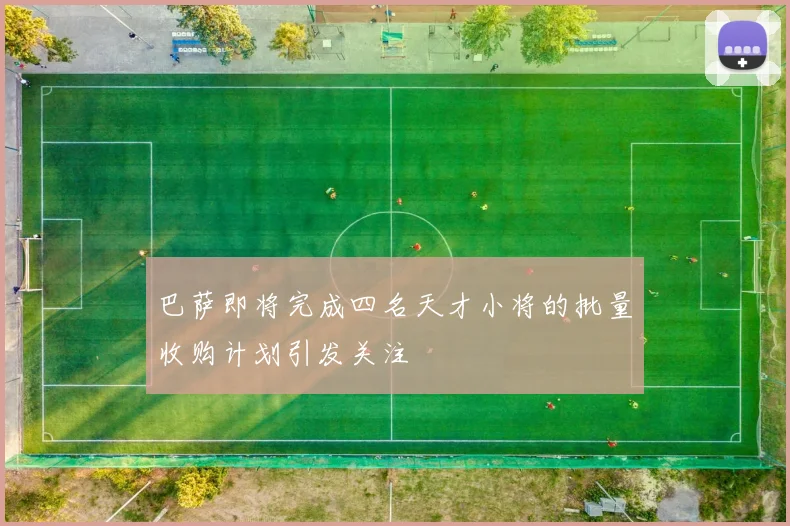 巴萨即将完成四名天才小将的批量收购计划引发关注
