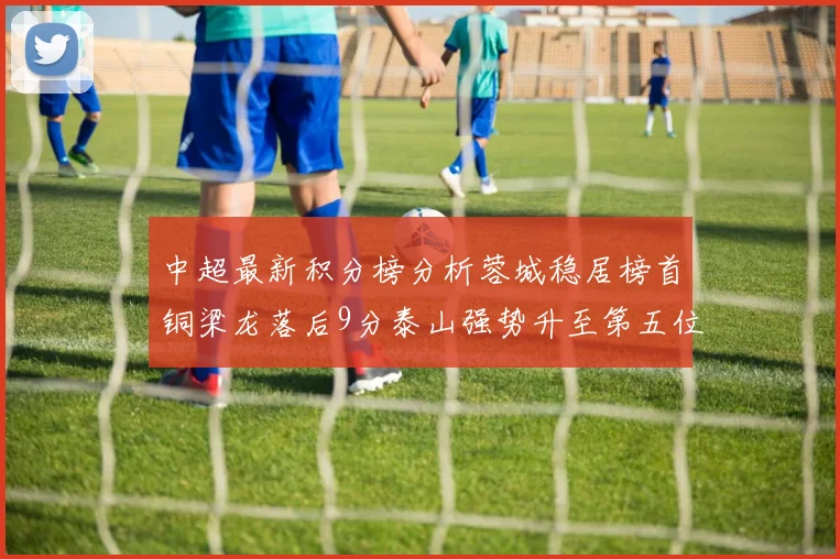 中超最新积分榜分析蓉城稳居榜首铜梁龙落后9分泰山强势升至第五位津门虎积分清零