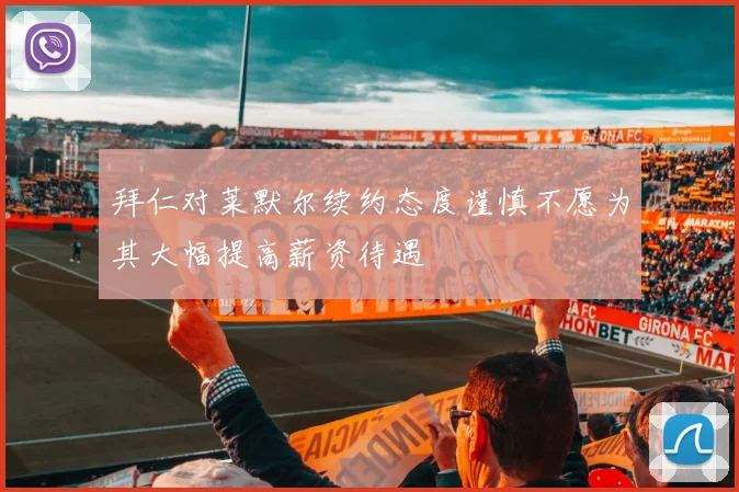 拜仁对莱默尔续约态度谨慎不愿为其大幅提高薪资待遇
