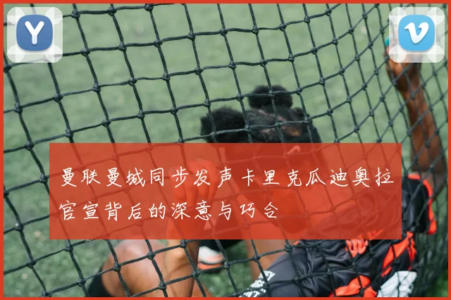 曼联曼城同步发声卡里克瓜迪奥拉官宣背后的深意与巧合