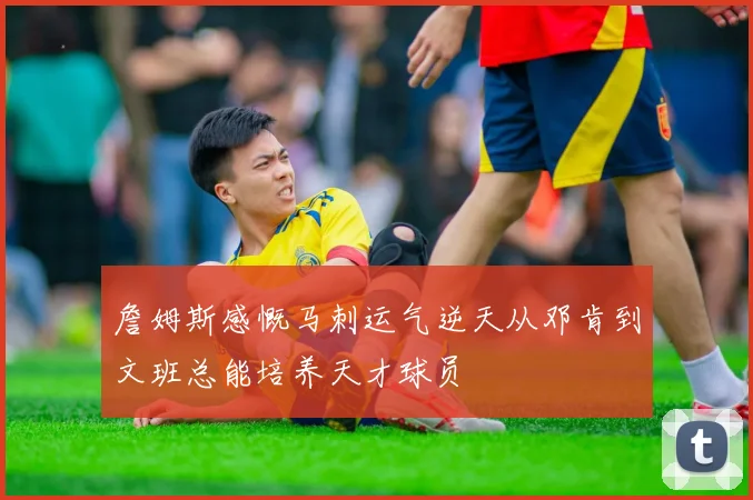 詹姆斯感慨马刺运气逆天从邓肯到文班总能培养天才球员