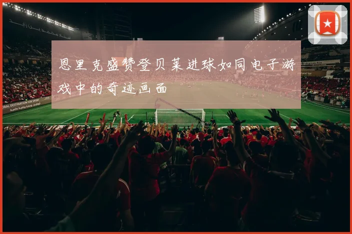 恩里克盛赞登贝莱进球如同电子游戏中的奇迹画面