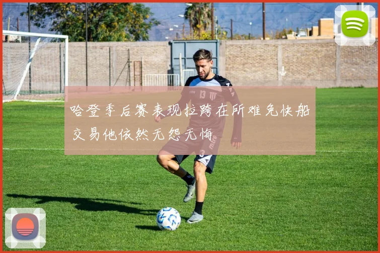 哈登季后赛表现拉跨在所难免快船交易他依然无怨无悔