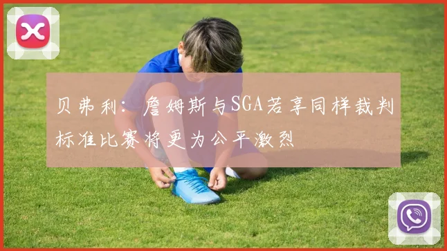 贝弗利：詹姆斯与SGA若享同样裁判标准比赛将更为公平激烈