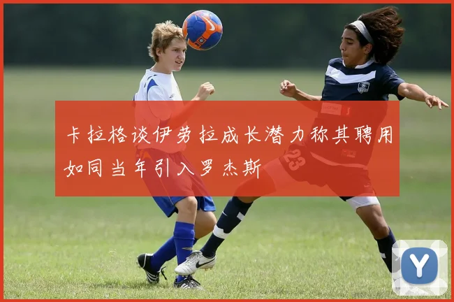 卡拉格谈伊劳拉成长潜力称其聘用如同当年引入罗杰斯