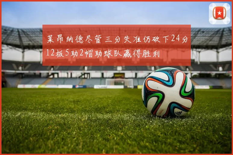 莱昂纳德尽管三分失准仍砍下24分12板5助2帽助球队赢得胜利