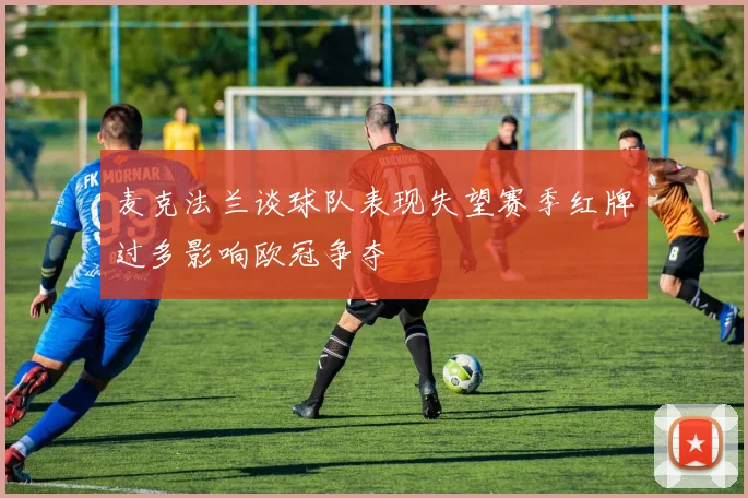 麦克法兰谈球队表现失望赛季红牌过多影响欧冠争夺