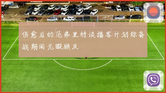 伤愈后的范弗里特谈播客计划称备战期间无暇顾及